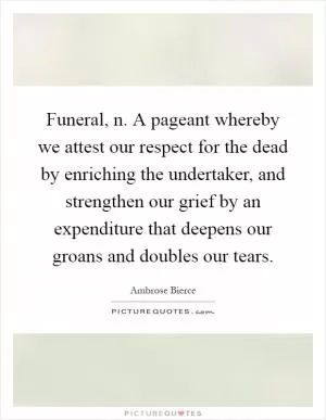 Funeral, n. A pageant whereby we attest our respect for the dead by enriching the undertaker, and strengthen our grief by an expenditure that deepens our groans and doubles our tears Picture Quote #1