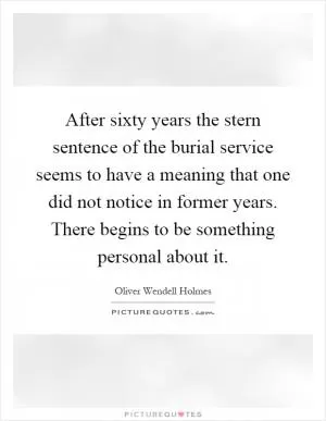 After sixty years the stern sentence of the burial service seems to have a meaning that one did not notice in former years. There begins to be something personal about it Picture Quote #1