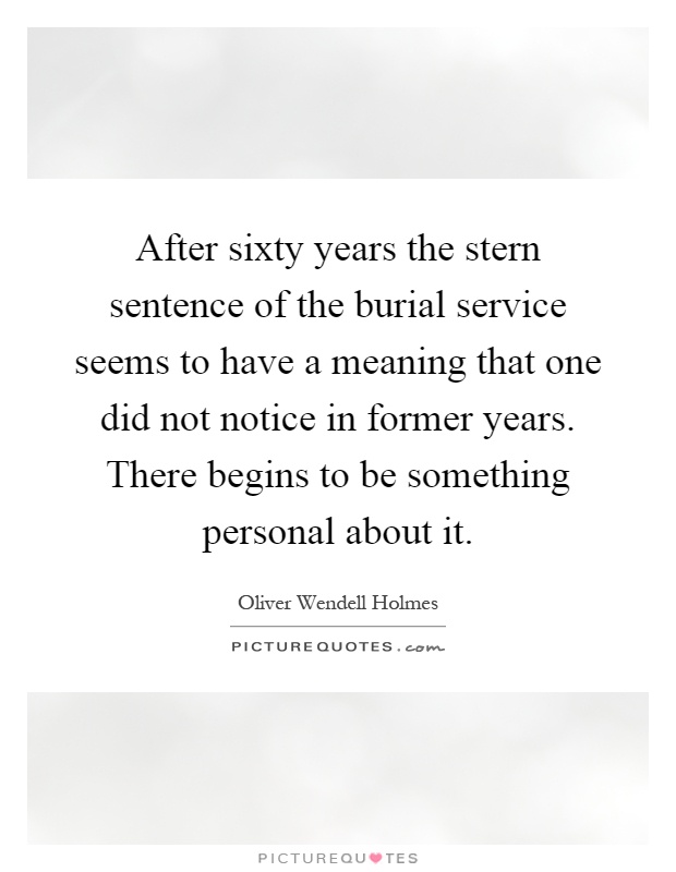 After sixty years the stern sentence of the burial service seems to have a meaning that one did not notice in former years. There begins to be something personal about it Picture Quote #1