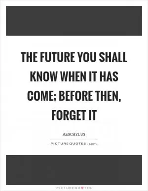 The future you shall know when it has come; before then, forget it Picture Quote #1