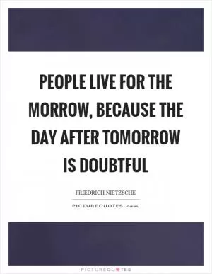 People live for the morrow, because the day after tomorrow is doubtful Picture Quote #1