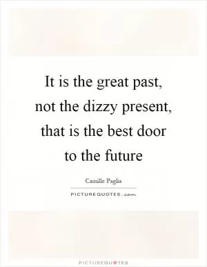 It is the great past, not the dizzy present, that is the best door to the future Picture Quote #1