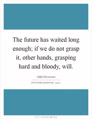 The future has waited long enough; if we do not grasp it, other hands, grasping hard and bloody, will Picture Quote #1
