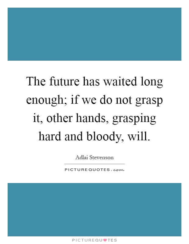 The future has waited long enough; if we do not grasp it, other hands, grasping hard and bloody, will Picture Quote #1