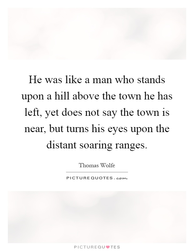 He was like a man who stands upon a hill above the town he has left, yet does not say the town is near, but turns his eyes upon the distant soaring ranges Picture Quote #1
