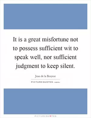 It is a great misfortune not to possess sufficient wit to speak well, nor sufficient judgment to keep silent Picture Quote #1