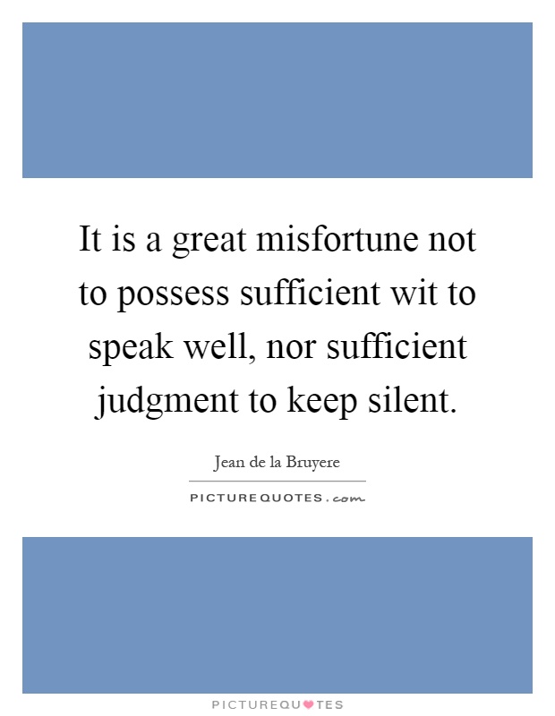 It is a great misfortune not to possess sufficient wit to speak well, nor sufficient judgment to keep silent Picture Quote #1