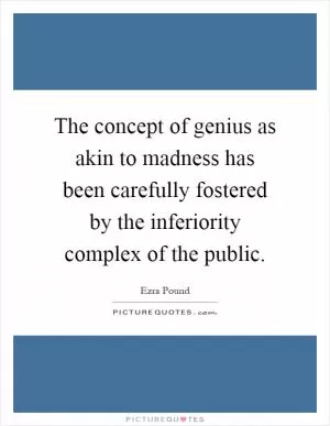 The concept of genius as akin to madness has been carefully fostered by the inferiority complex of the public Picture Quote #1