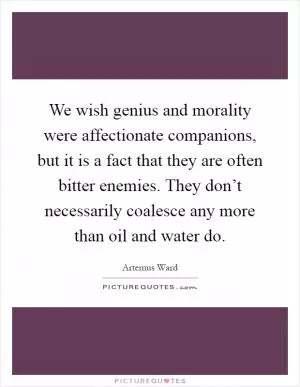 We wish genius and morality were affectionate companions, but it is a fact that they are often bitter enemies. They don’t necessarily coalesce any more than oil and water do Picture Quote #1
