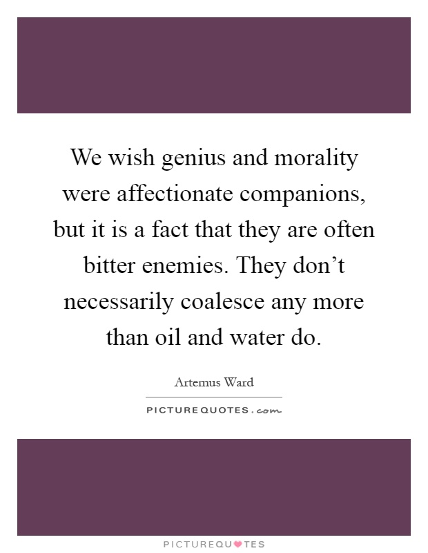 We wish genius and morality were affectionate companions, but it is a fact that they are often bitter enemies. They don't necessarily coalesce any more than oil and water do Picture Quote #1
