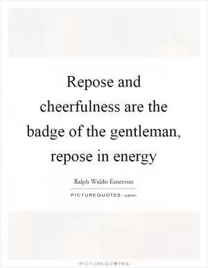Repose and cheerfulness are the badge of the gentleman, repose in energy Picture Quote #1