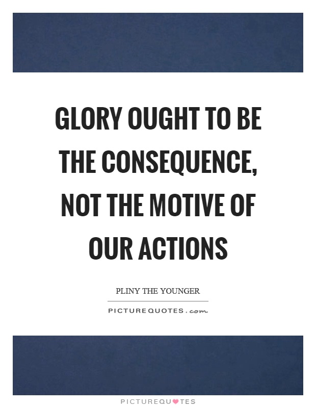 Glory ought to be the consequence, not the motive of our actions Picture Quote #1