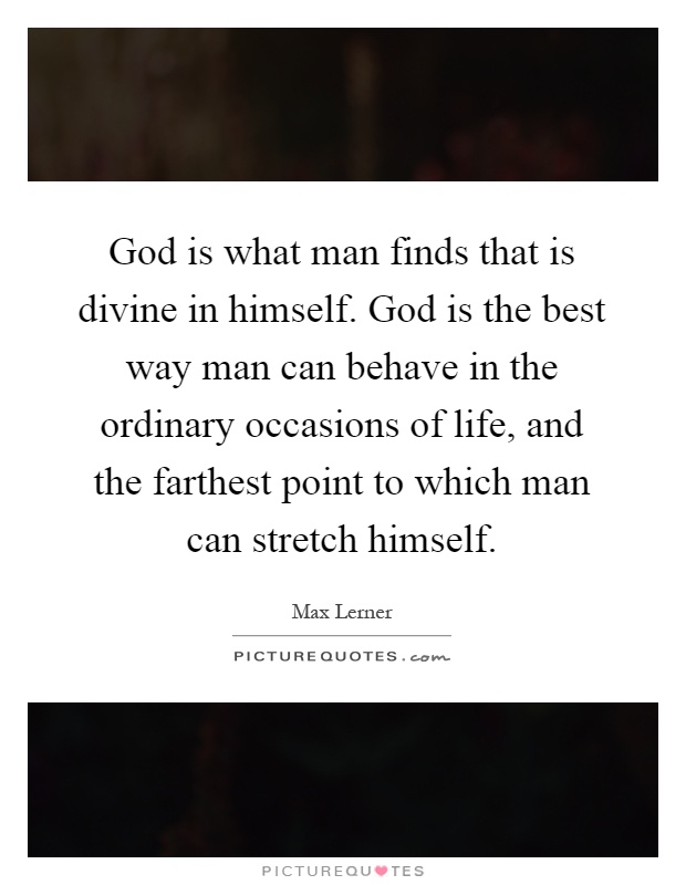 God is what man finds that is divine in himself. God is the best way man can behave in the ordinary occasions of life, and the farthest point to which man can stretch himself Picture Quote #1