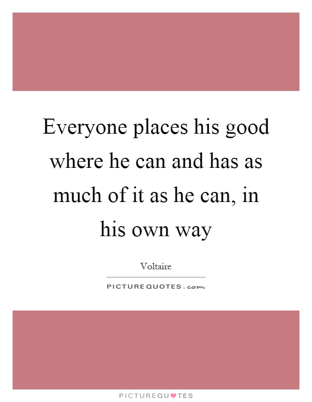 Everyone places his good where he can and has as much of it as he can, in his own way Picture Quote #1