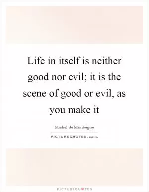 Life in itself is neither good nor evil; it is the scene of good or evil, as you make it Picture Quote #1