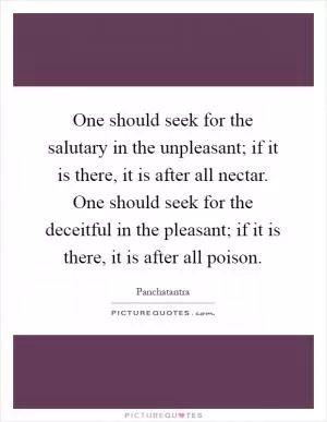One should seek for the salutary in the unpleasant; if it is there, it is after all nectar. One should seek for the deceitful in the pleasant; if it is there, it is after all poison Picture Quote #1