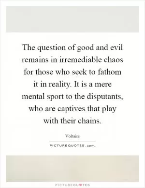 The question of good and evil remains in irremediable chaos for those who seek to fathom it in reality. It is a mere mental sport to the disputants, who are captives that play with their chains Picture Quote #1