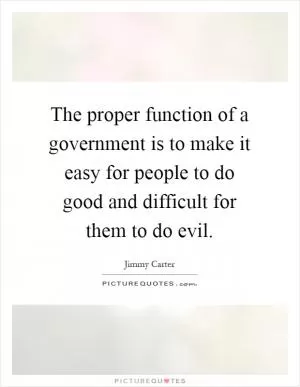 The proper function of a government is to make it easy for people to do good and difficult for them to do evil Picture Quote #1