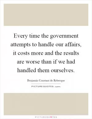 Every time the government attempts to handle our affairs, it costs more and the results are worse than if we had handled them ourselves Picture Quote #1