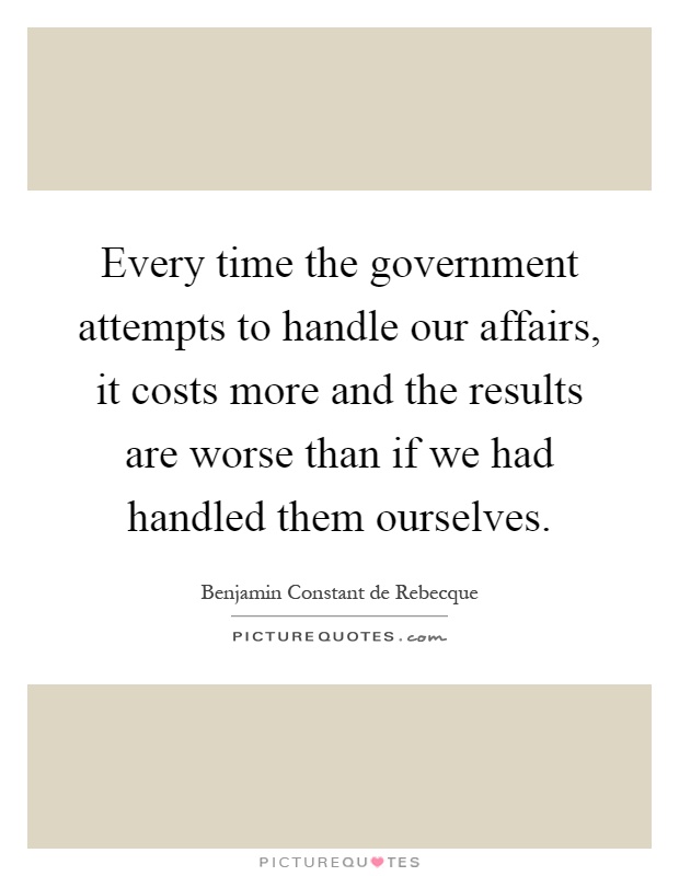 Every time the government attempts to handle our affairs, it costs more and the results are worse than if we had handled them ourselves Picture Quote #1