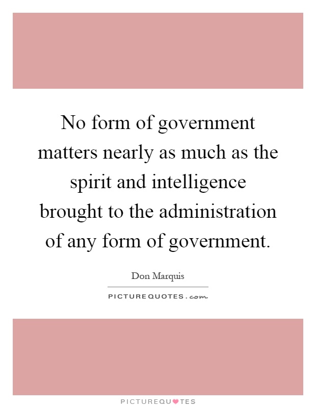 No form of government matters nearly as much as the spirit and intelligence brought to the administration of any form of government Picture Quote #1