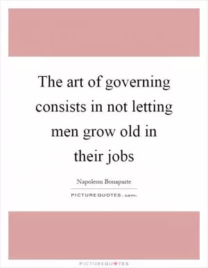 The art of governing consists in not letting men grow old in their jobs Picture Quote #1