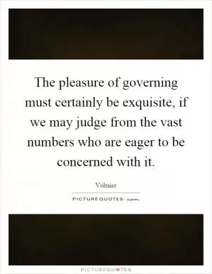 The pleasure of governing must certainly be exquisite, if we may judge from the vast numbers who are eager to be concerned with it Picture Quote #1