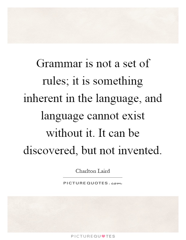 Grammar is not a set of rules; it is something inherent in the language, and language cannot exist without it. It can be discovered, but not invented Picture Quote #1