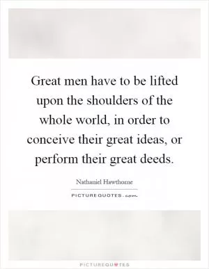 Great men have to be lifted upon the shoulders of the whole world, in order to conceive their great ideas, or perform their great deeds Picture Quote #1