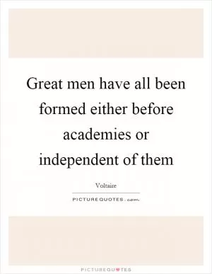 Great men have all been formed either before academies or independent of them Picture Quote #1