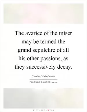 The avarice of the miser may be termed the grand sepulchre of all his other passions, as they successively decay Picture Quote #1
