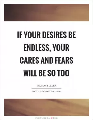 If your desires be endless, your cares and fears will be so too Picture Quote #1