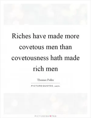Riches have made more covetous men than covetousness hath made rich men Picture Quote #1