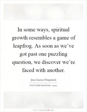 In some ways, spiritual growth resembles a game of leapfrog. As soon as we’ve got past one puzzling question, we discover we’re faced with another Picture Quote #1