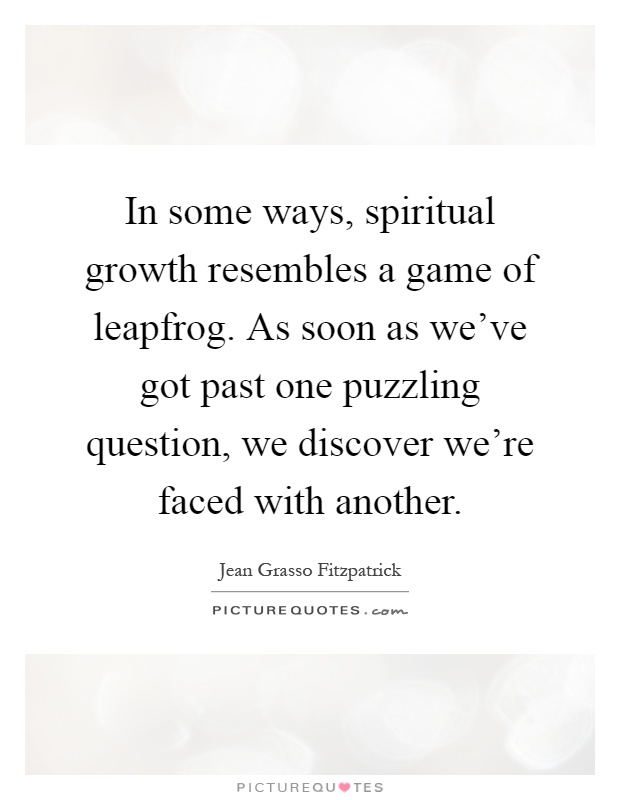 In some ways, spiritual growth resembles a game of leapfrog. As soon as we've got past one puzzling question, we discover we're faced with another Picture Quote #1