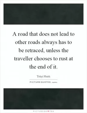 A road that does not lead to other roads always has to be retraced, unless the traveller chooses to rust at the end of it Picture Quote #1