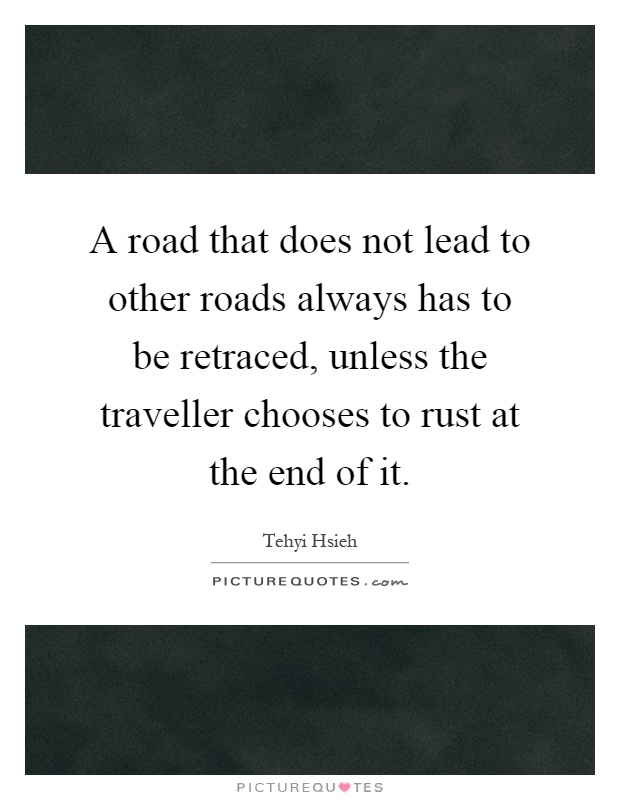 A road that does not lead to other roads always has to be retraced, unless the traveller chooses to rust at the end of it Picture Quote #1