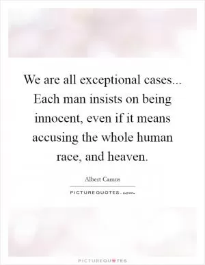 We are all exceptional cases... Each man insists on being innocent, even if it means accusing the whole human race, and heaven Picture Quote #1