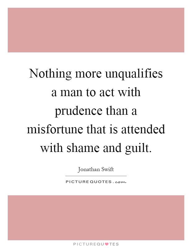 Nothing more unqualifies a man to act with prudence than a misfortune that is attended with shame and guilt Picture Quote #1