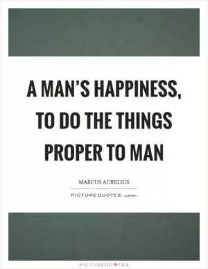 A man’s happiness, to do the things proper to man Picture Quote #1