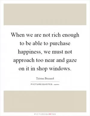 When we are not rich enough to be able to purchase happiness, we must not approach too near and gaze on it in shop windows Picture Quote #1
