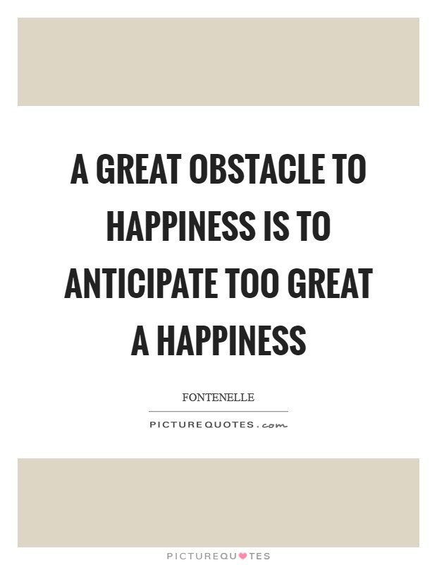 A great obstacle to happiness is to anticipate too great a happiness Picture Quote #1
