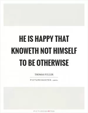 He is happy that knoweth not himself to be otherwise Picture Quote #1
