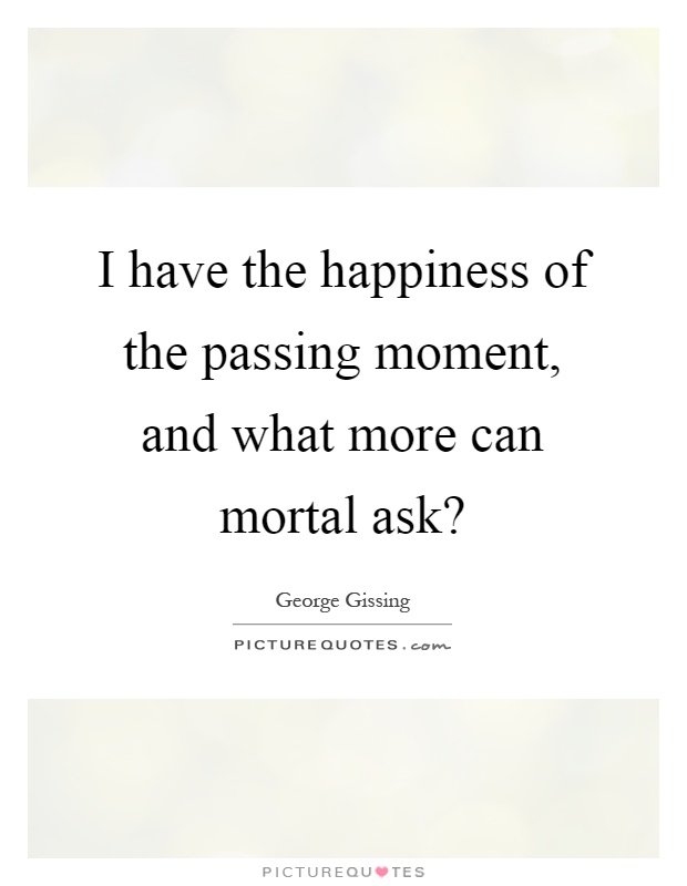 I have the happiness of the passing moment, and what more can mortal ask? Picture Quote #1