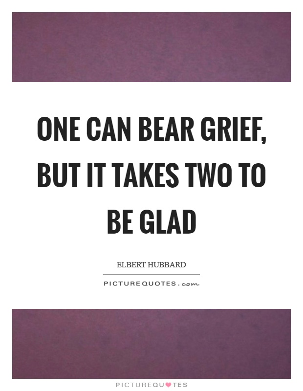 One can bear grief, but it takes two to be glad Picture Quote #1