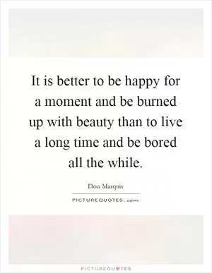 It is better to be happy for a moment and be burned up with beauty than to live a long time and be bored all the while Picture Quote #1