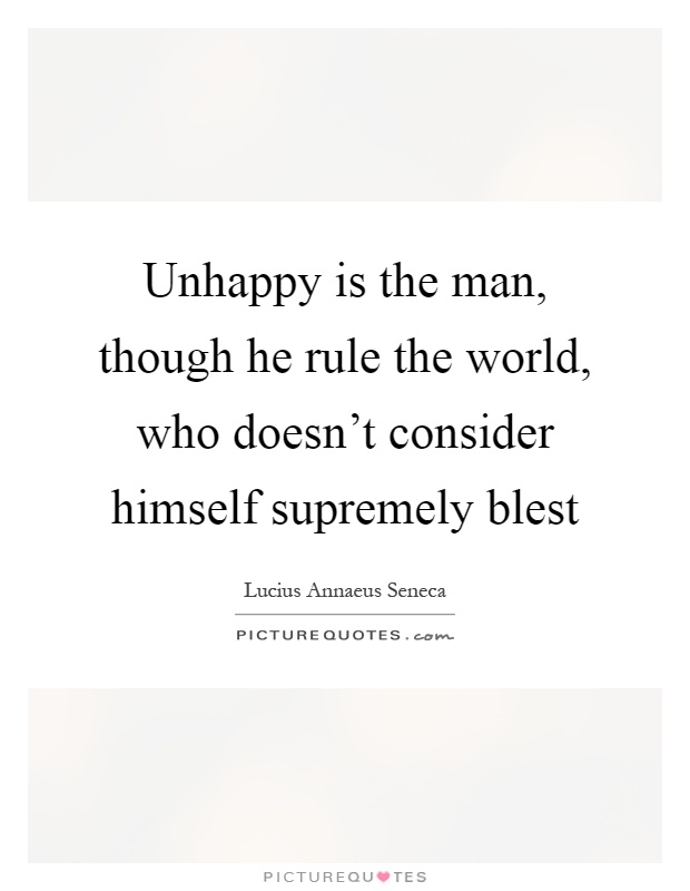 Unhappy is the man, though he rule the world, who doesn't consider himself supremely blest Picture Quote #1
