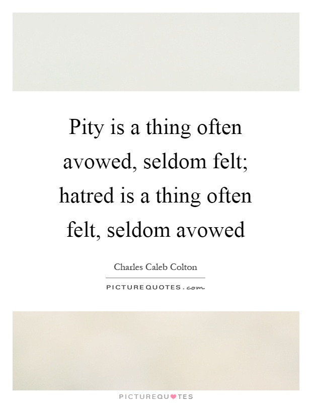Pity is a thing often avowed, seldom felt; hatred is a thing often felt, seldom avowed Picture Quote #1