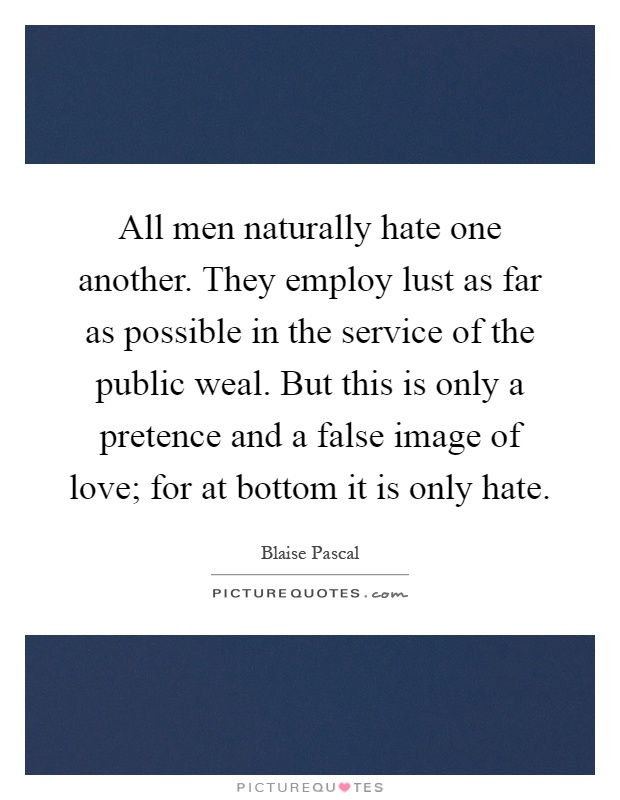 All men naturally hate one another. They employ lust as far as possible in the service of the public weal. But this is only a pretence and a false image of love; for at bottom it is only hate Picture Quote #1