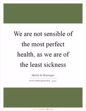 We are not sensible of the most perfect health, as we are of the least sickness Picture Quote #1